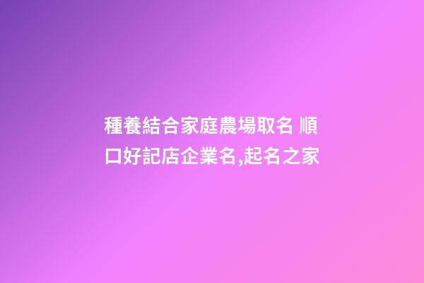 種養結合家庭農場取名 順口好記店企業名,起名之家-第1張-公司起名-玄機派